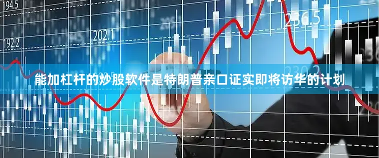 能加杠杆的炒股软件是特朗普亲口证实即将访华的计划