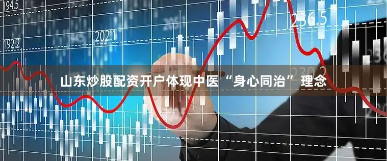 山东炒股配资开户体现中医 “身心同治” 理念