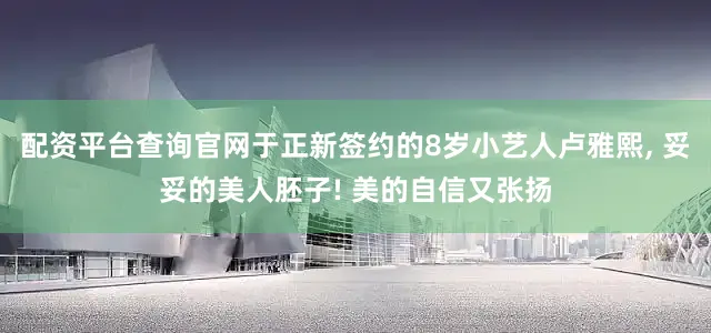 配资平台查询官网于正新签约的8岁小艺人卢雅熙, 妥妥的美人胚子! 美的自信又张扬