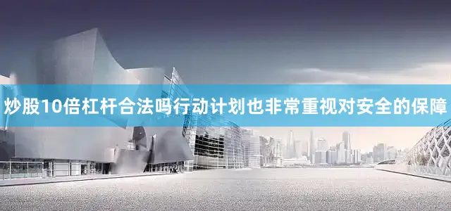 炒股10倍杠杆合法吗行动计划也非常重视对安全的保障