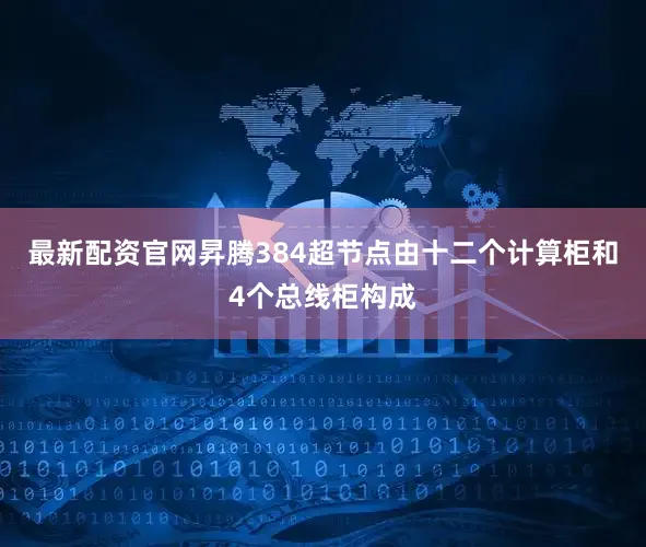 最新配资官网昇腾384超节点由十二个计算柜和4个总线柜构成