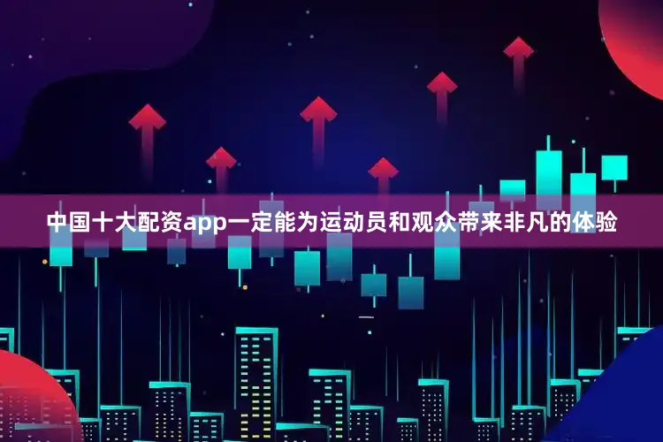 中国十大配资app一定能为运动员和观众带来非凡的体验