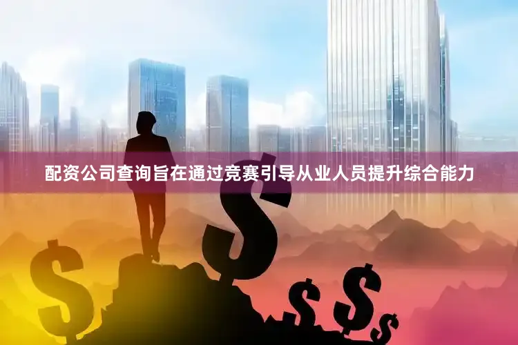 配资公司查询旨在通过竞赛引导从业人员提升综合能力
