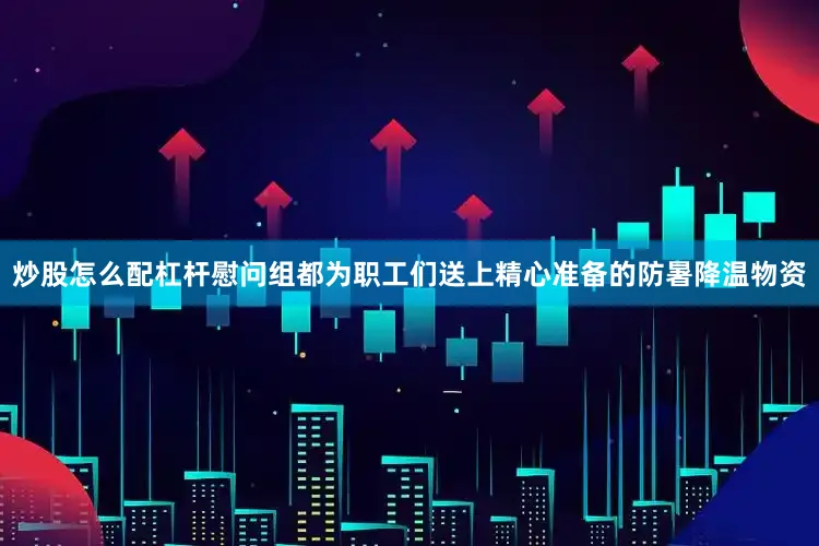 炒股怎么配杠杆慰问组都为职工们送上精心准备的防暑降温物资