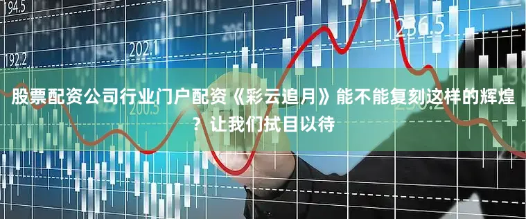 股票配资公司行业门户配资《彩云追月》能不能复刻这样的辉煌？让我们拭目以待