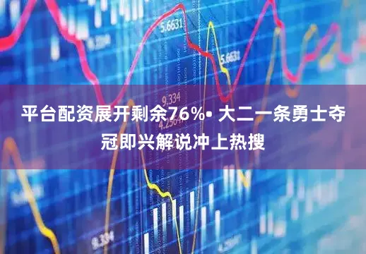 平台配资展开剩余76%• 大二一条勇士夺冠即兴解说冲上热搜