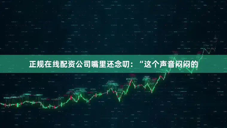 正规在线配资公司嘴里还念叨：“这个声音闷闷的