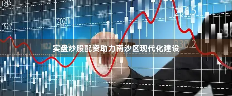 实盘炒股配资助力南沙区现代化建设
