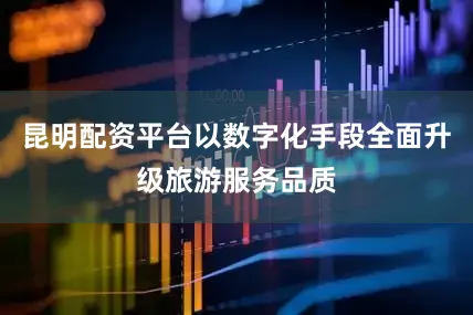 昆明配资平台以数字化手段全面升级旅游服务品质