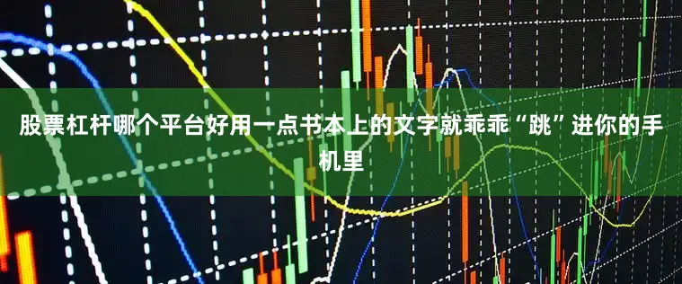 股票杠杆哪个平台好用一点书本上的文字就乖乖“跳”进你的手机里