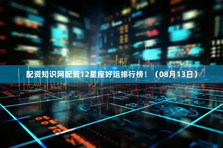 配资知识网配资12星座好运排行榜！（08月13日）