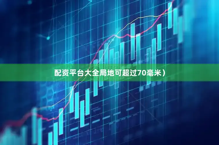 配资平台大全局地可超过70毫米）