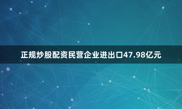 正规炒股配资民营企业进出口47.98亿元