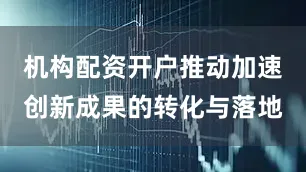 机构配资开户推动加速创新成果的转化与落地