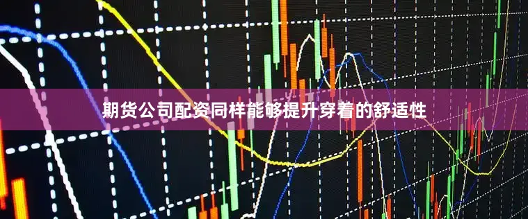 期货公司配资同样能够提升穿着的舒适性