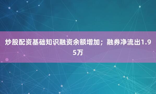 炒股配资基础知识融资余额增加；融券净流出1.95万