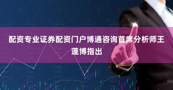 配资专业证券配资门户　　博通咨询首席分析师王蓬博指出