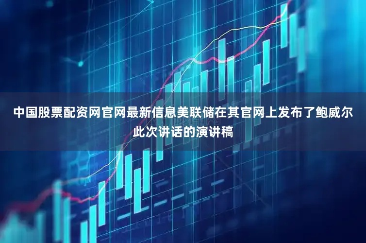 中国股票配资网官网最新信息美联储在其官网上发布了鲍威尔此次讲话的演讲稿