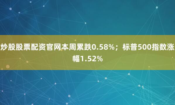 炒股股票配资官网本周累跌0.58%；标普500指数涨幅1.52%