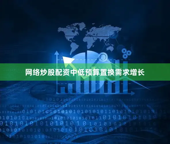 网络炒股配资中低预算置换需求增长