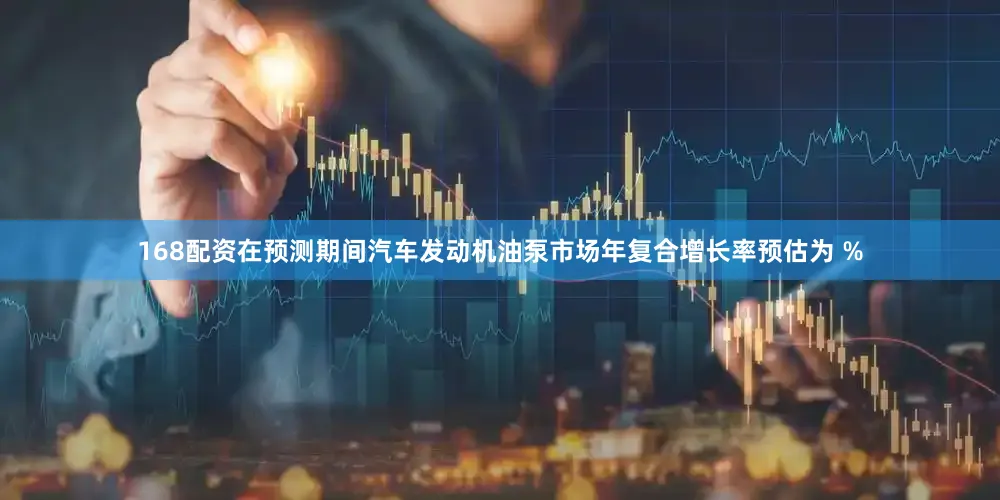 168配资在预测期间汽车发动机油泵市场年复合增长率预估为 %