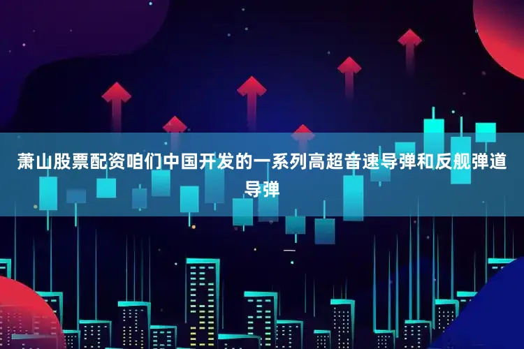 萧山股票配资咱们中国开发的一系列高超音速导弹和反舰弹道导弹