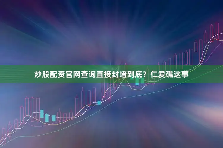 炒股配资官网查询直接封堵到底？仁爱礁这事