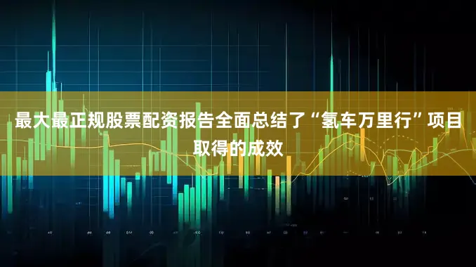 最大最正规股票配资报告全面总结了“氢车万里行”项目取得的成效
