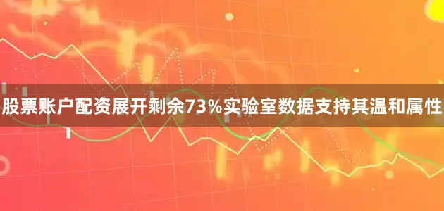 股票账户配资展开剩余73%实验室数据支持其温和属性