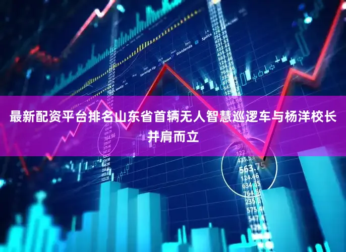 最新配资平台排名山东省首辆无人智慧巡逻车与杨洋校长并肩而立