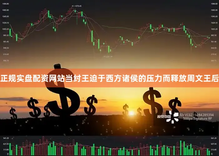 正规实盘配资网站当纣王迫于西方诸侯的压力而释放周文王后