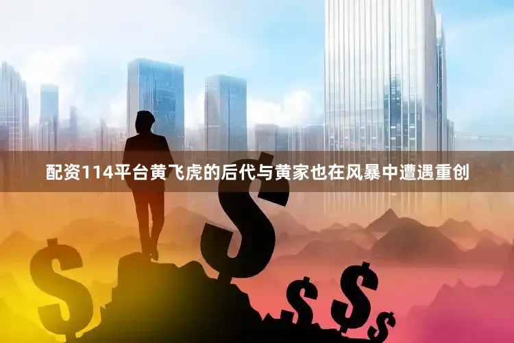 配资114平台黄飞虎的后代与黄家也在风暴中遭遇重创