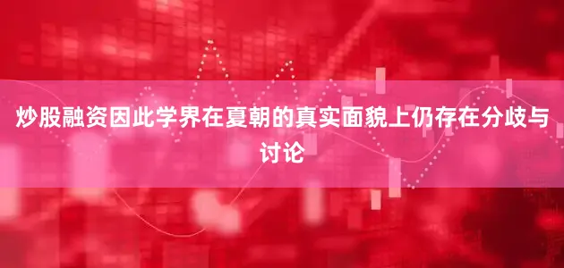 炒股融资因此学界在夏朝的真实面貌上仍存在分歧与讨论