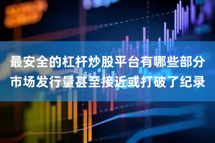 最安全的杠杆炒股平台有哪些部分市场发行量甚至接近或打破了纪录