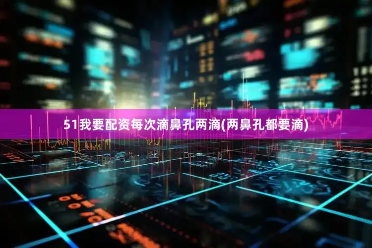51我要配资每次滴鼻孔两滴(两鼻孔都要滴)