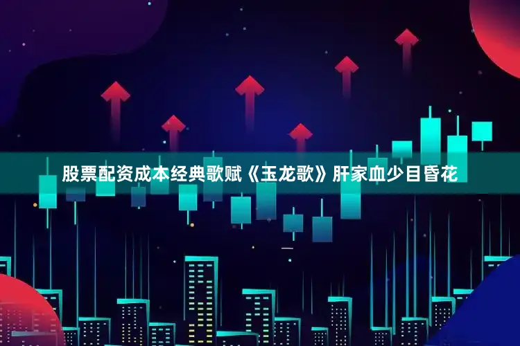 股票配资成本经典歌赋《玉龙歌》肝家血少目昏花