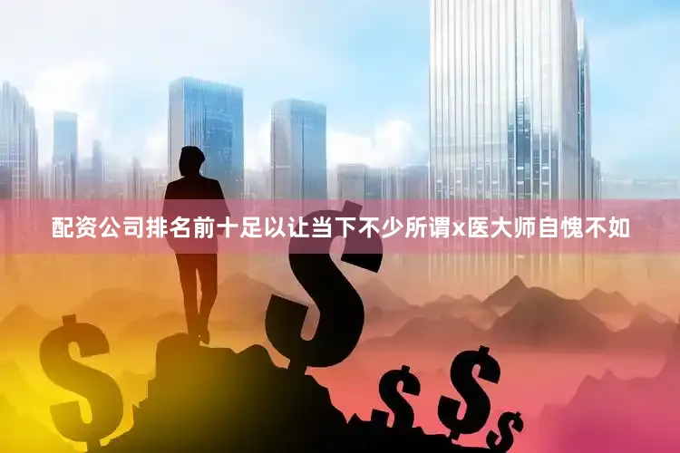 配资公司排名前十足以让当下不少所谓x医大师自愧不如