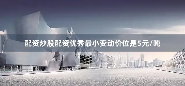配资炒股配资优秀最小变动价位是5元/吨