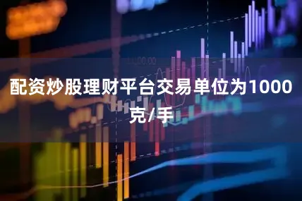 配资炒股理财平台交易单位为1000克/手