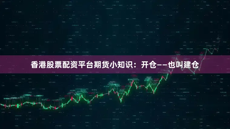 香港股票配资平台期货小知识：开仓——也叫建仓
