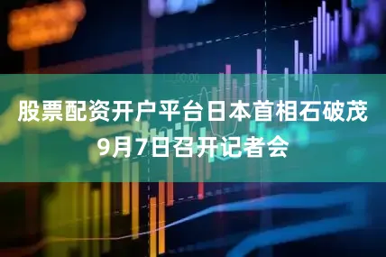 股票配资开户平台日本首相石破茂9月7日召开记者会