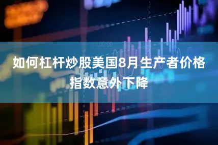 如何杠杆炒股美国8月生产者价格指数意外下降