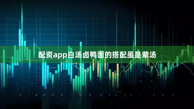 配资app白汤卤鸭面的搭配虽是荤汤