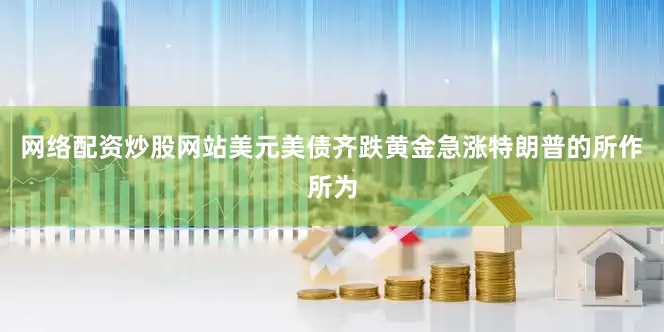 网络配资炒股网站美元美债齐跌黄金急涨特朗普的所作所为