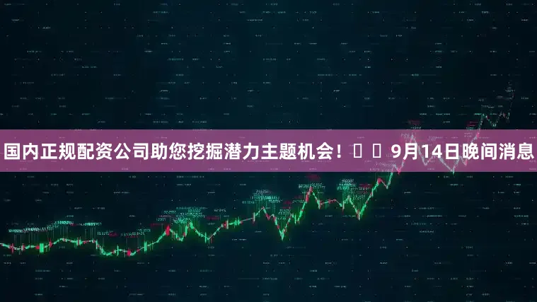 国内正规配资公司助您挖掘潜力主题机会！		　　9月14日晚间消息