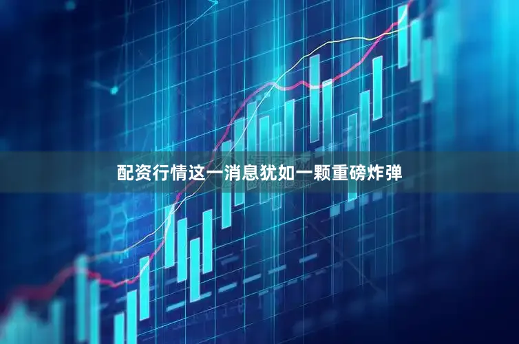 配资行情这一消息犹如一颗重磅炸弹