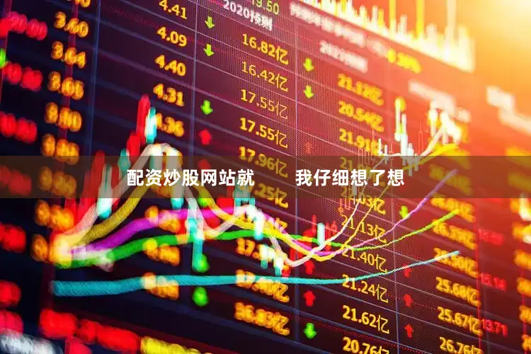 配资炒股网站就        我仔细想了想