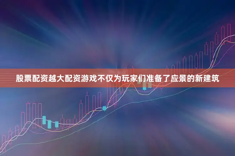 股票配资越大配资游戏不仅为玩家们准备了应景的新建筑