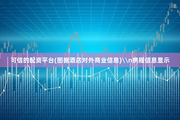 可信的配资平台(图据酒店对外商业信息)\n携程信息显示