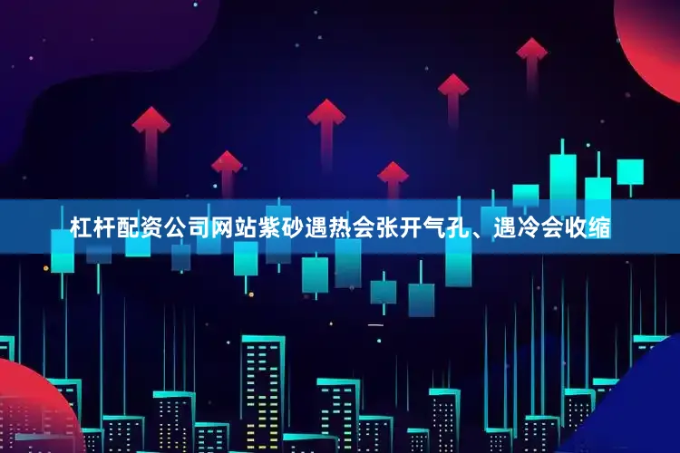 杠杆配资公司网站紫砂遇热会张开气孔、遇冷会收缩
